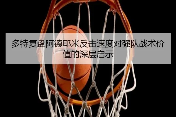 多特复盘阿德耶米反击速度对强队战术价值的深层启示