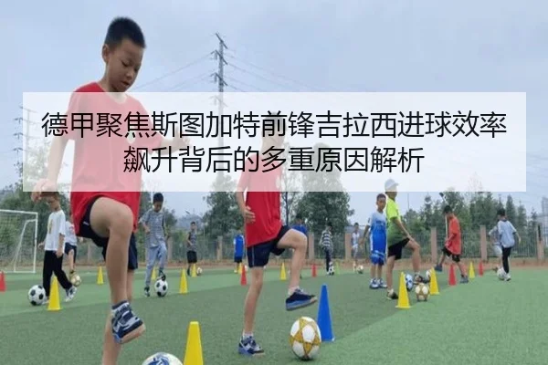 德甲聚焦斯图加特前锋吉拉西进球效率飙升背后的多重原因解析