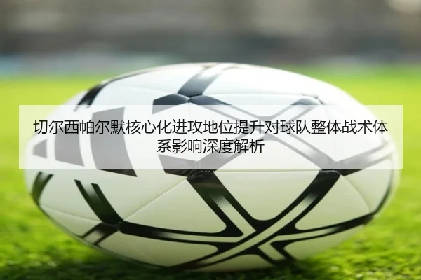 切尔西帕尔默核心化进攻地位提升对球队整体战术体系影响深度解析