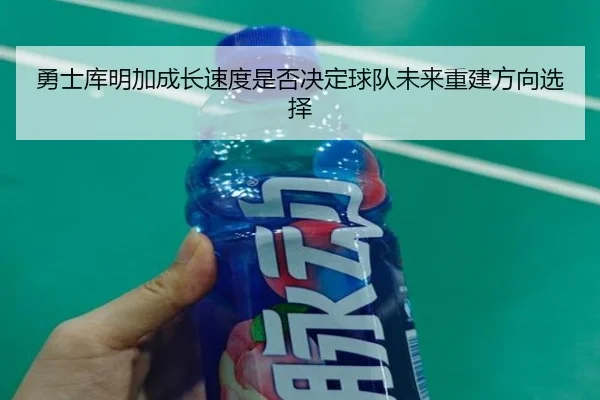 勇士库明加成长速度是否决定球队未来重建方向选择