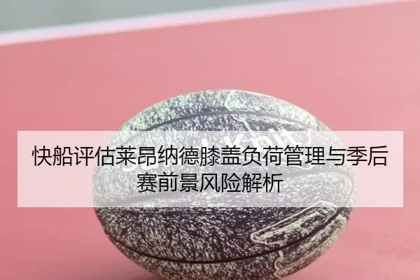 快船评估莱昂纳德膝盖负荷管理与季后赛前景风险解析