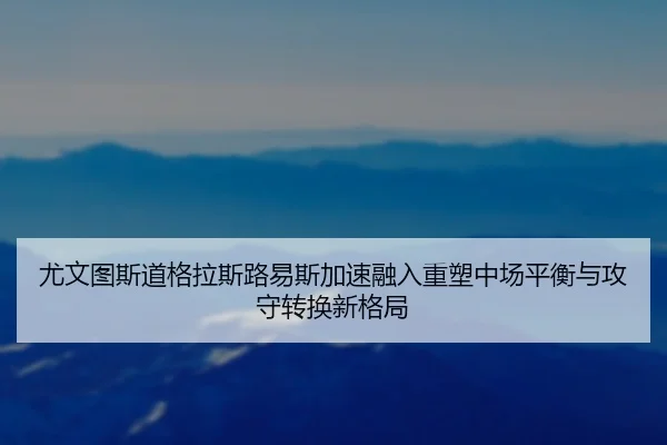 尤文图斯道格拉斯路易斯加速融入重塑中场平衡与攻守转换新格局