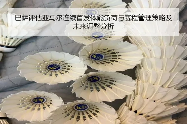 巴萨评估亚马尔连续首发体能负荷与赛程管理策略及未来调整分析