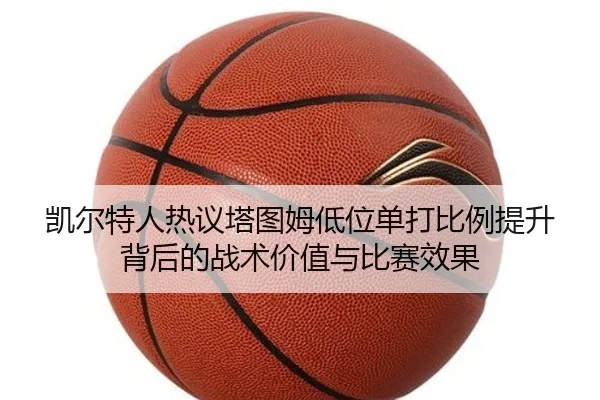 凯尔特人热议塔图姆低位单打比例提升背后的战术价值与比赛效果