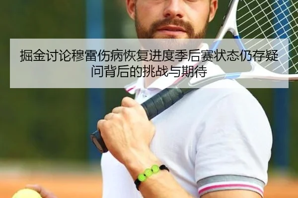 掘金讨论穆雷伤病恢复进度季后赛状态仍存疑问背后的挑战与期待