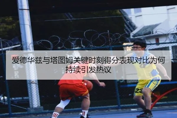爱德华兹与塔图姆关键时刻得分表现对比为何持续引发热议
